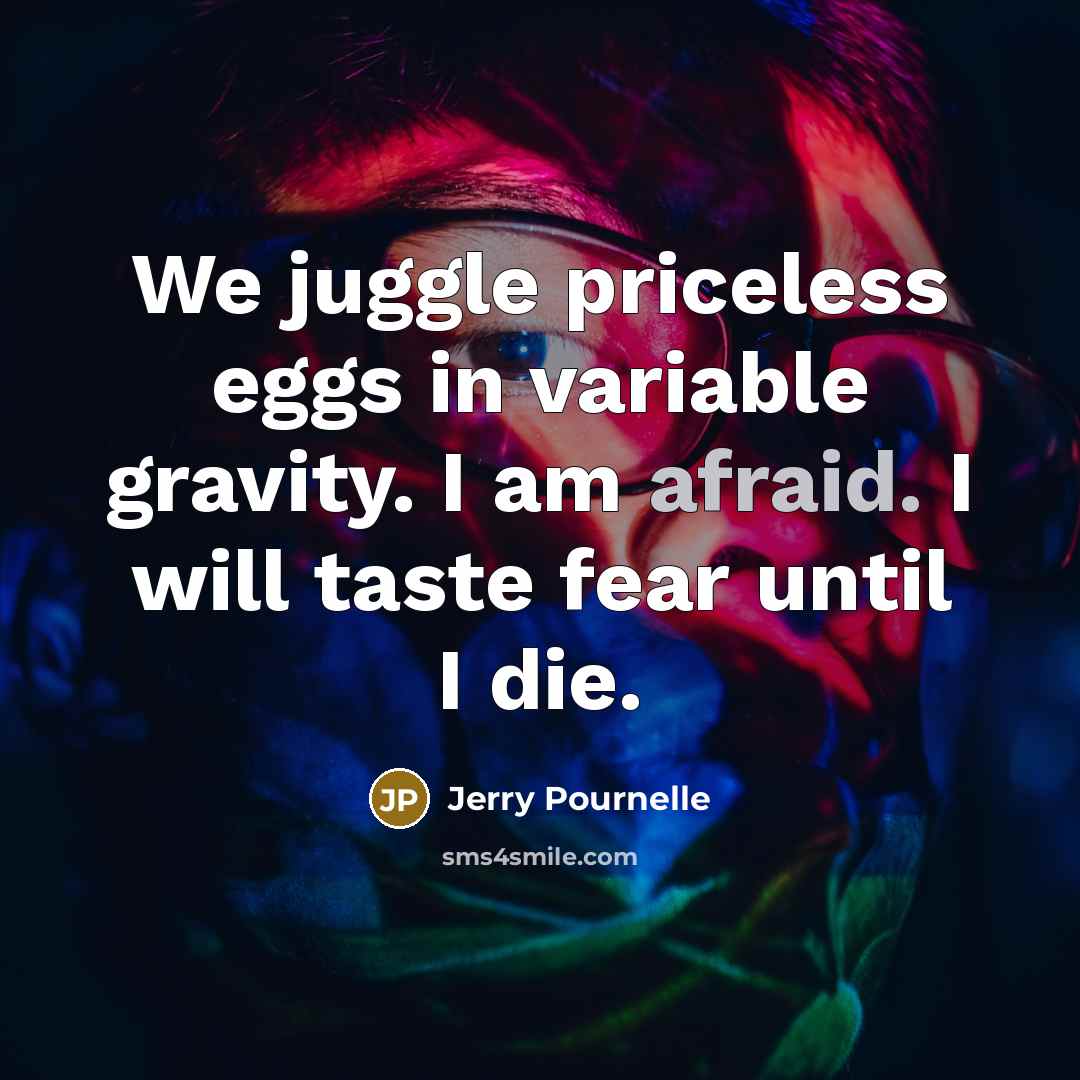 “We juggle priceless eggs in variable gravity. I am afraid. I will taste fear until I die.” quote by Jerry Pournelle