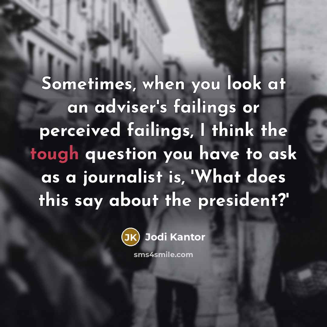 “Sometimes, when you look at an adviser's failings or perceived failings, I think the tough question you have to ask as a journalist is, 'What does this say about the president?'” quote by Jodi Kantor