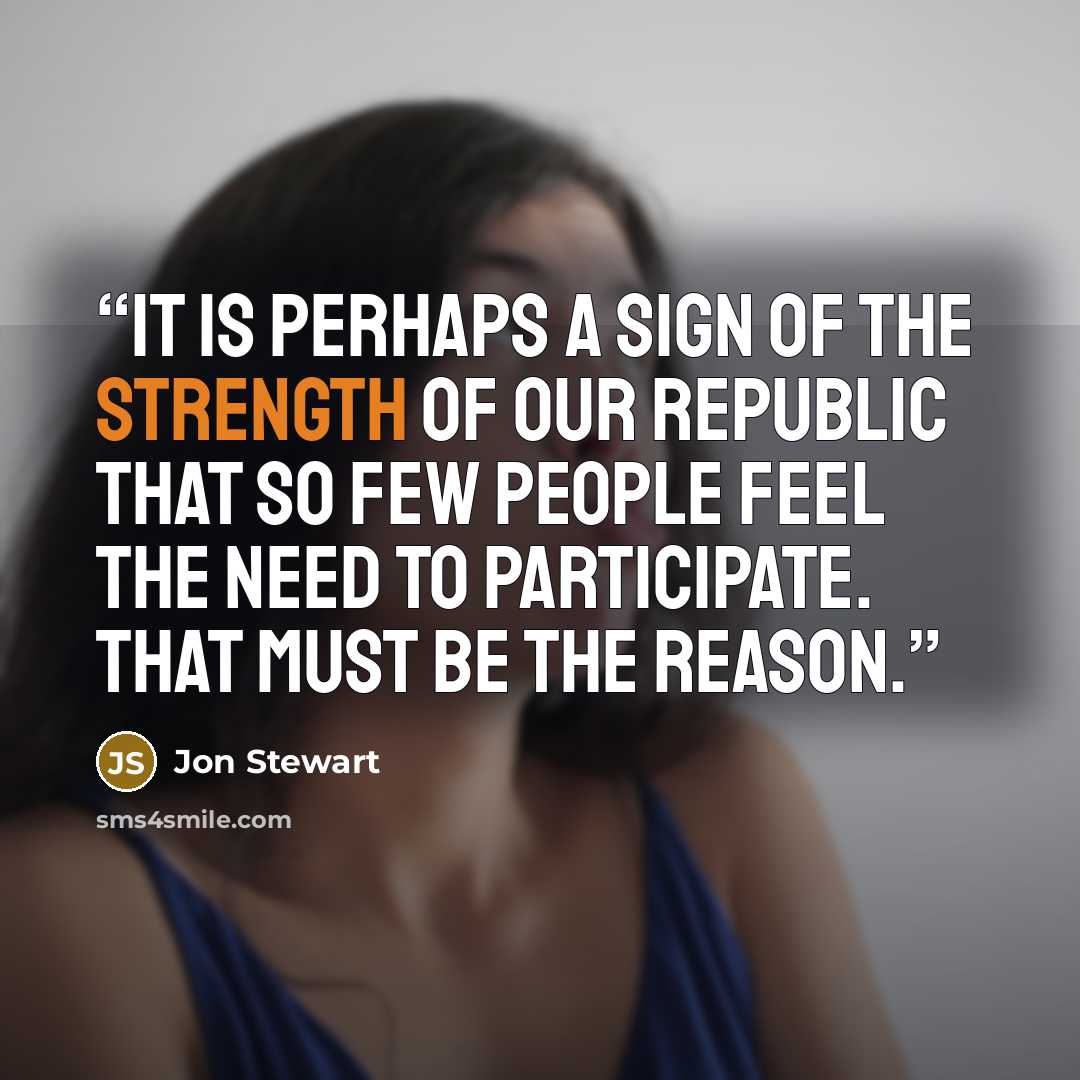 “It is perhaps a sign of the strength of our republic that so few people feel the need to participate. That must be the reason.” quote by Jon Stewart