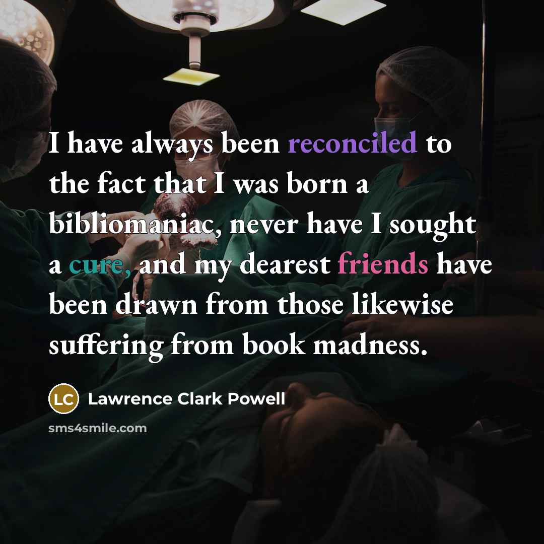 “I have always been reconciled to the fact that I was born a bibliomaniac, never have I sought a cure, and my dearest friends have been drawn from those likewise suffering from book madness.” quote by Lawrence Clark Powell