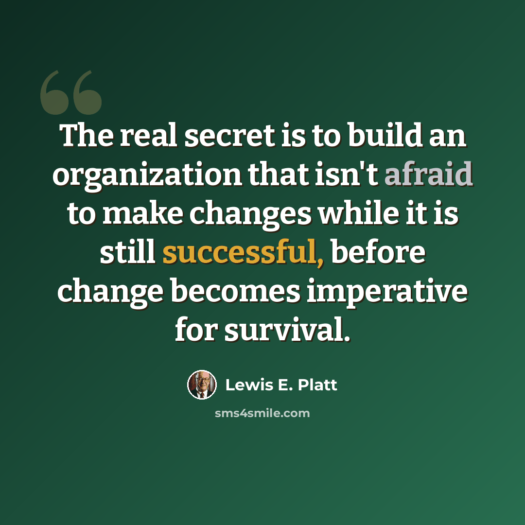 “The real secret is to build an organization that isn't afraid to make changes while it is still successful, before change becomes imperative for survival.” quote by Lewis E. Platt