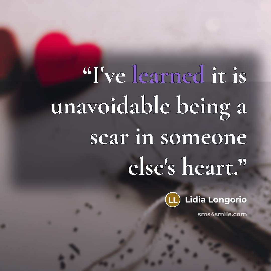 “I've learned it is unavoidable being a scar in someone else's heart.” quote by Lidia Longorio
