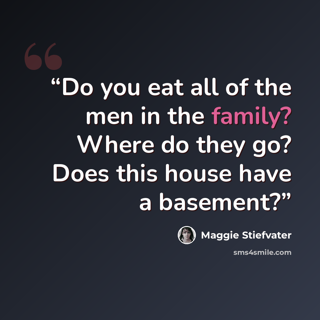 “Do you eat all of the men in the family? Where do they go? Does this house have a basement?” quote by Maggie Stiefvater