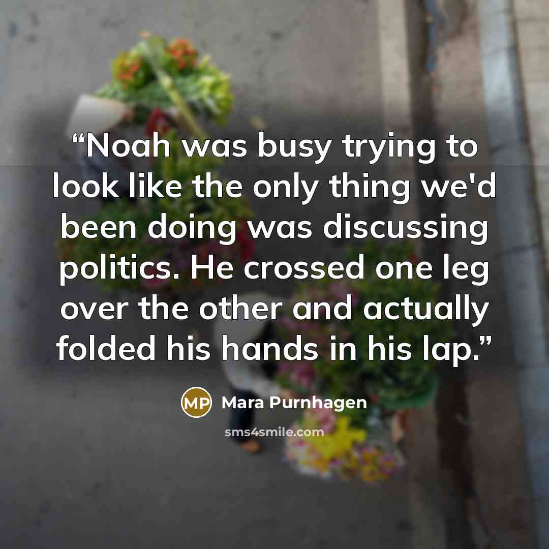 “Noah was busy trying to look like the only thing we'd been doing was discussing politics. He crossed one leg over the other and actually folded his hands in his lap.” quote by Mara Purnhagen