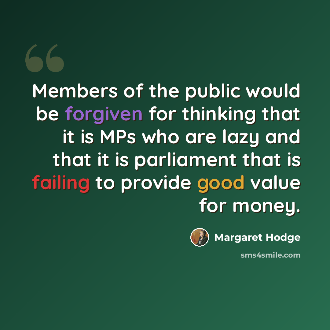 “Members of the public would be forgiven for thinking that it is MPs who are lazy and that it is parliament that is failing to provide good value for money.” quote by Margaret Hodge