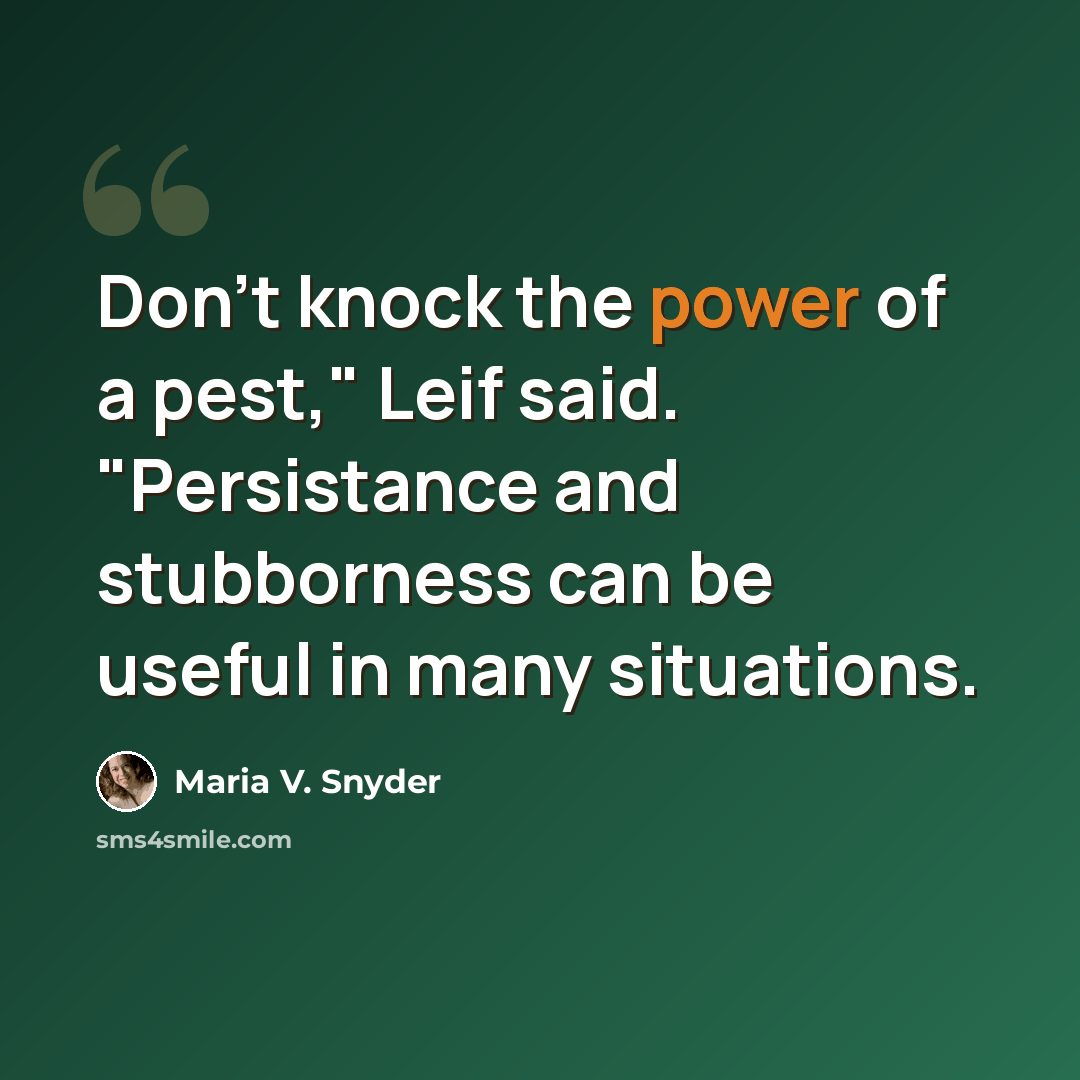 “Don't knock the power of a pest," Leif said. "Persistance and stubborness can be useful in many situations.” quote by Maria V. Snyder