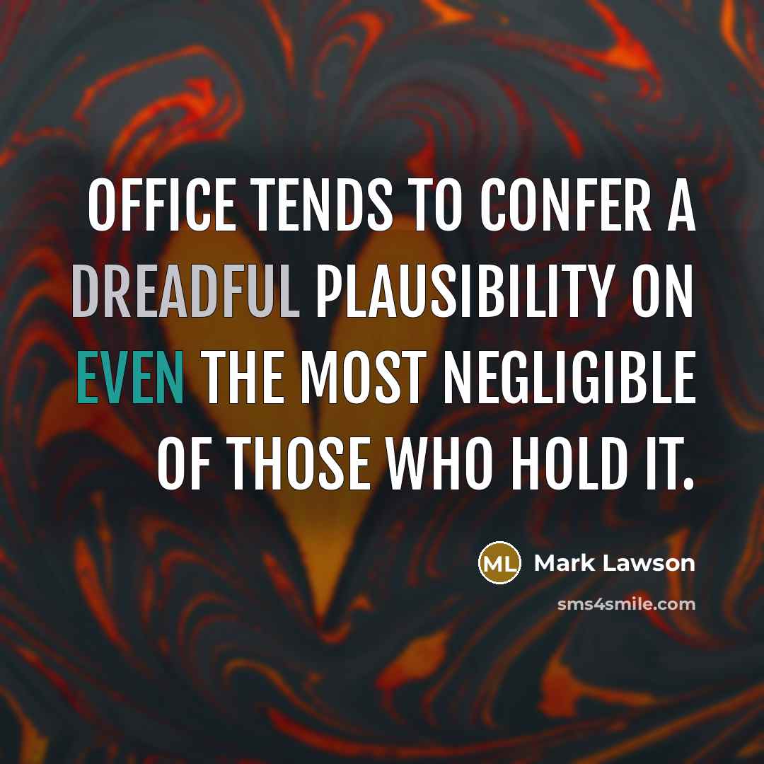 “Office tends to confer a dreadful plausibility on even the most negligible of those who hold it.” quote by Mark Lawson