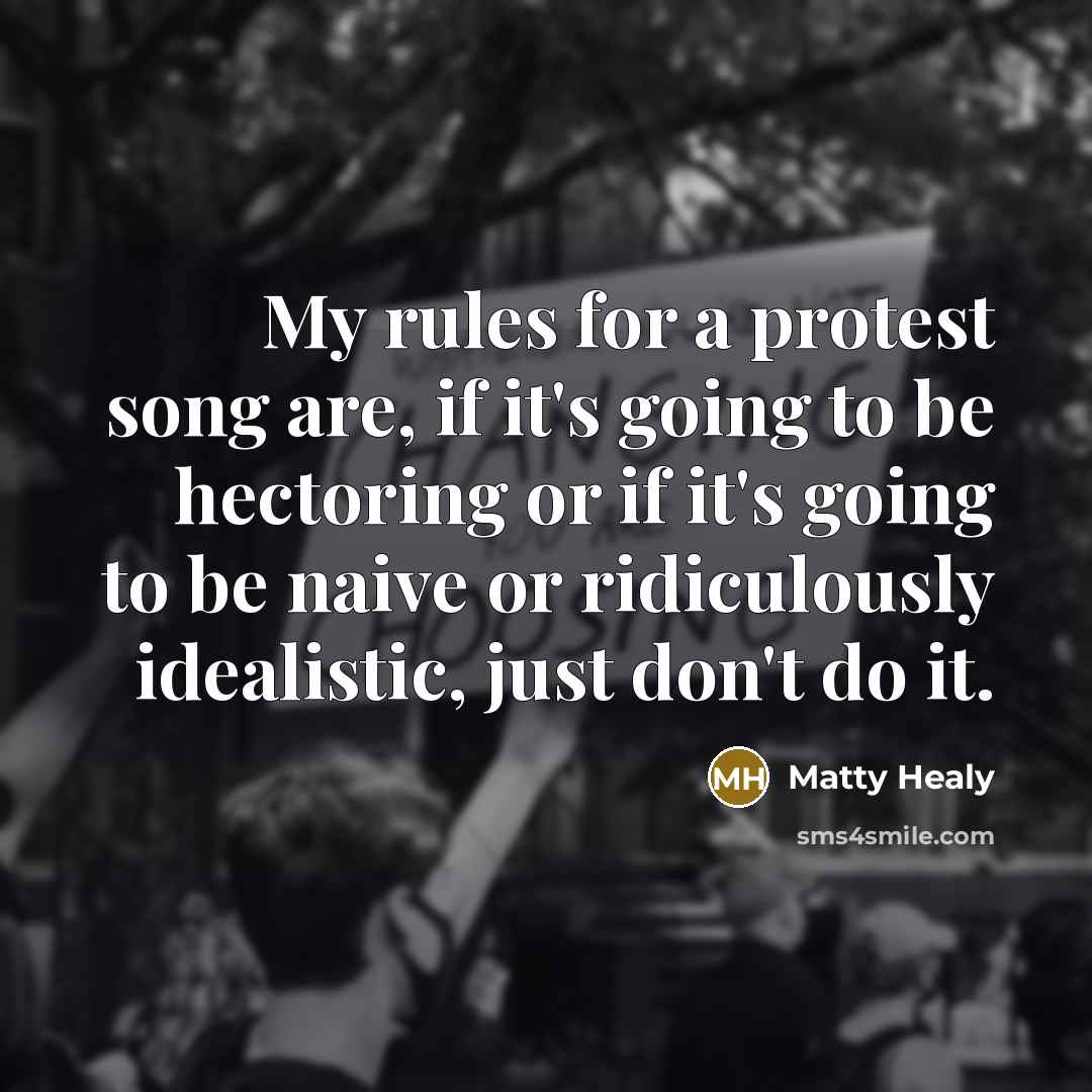 “My rules for a protest song are, if it's going to be hectoring or if it's going to be naive or ridiculously idealistic, just don't do it.” quote by Matty Healy