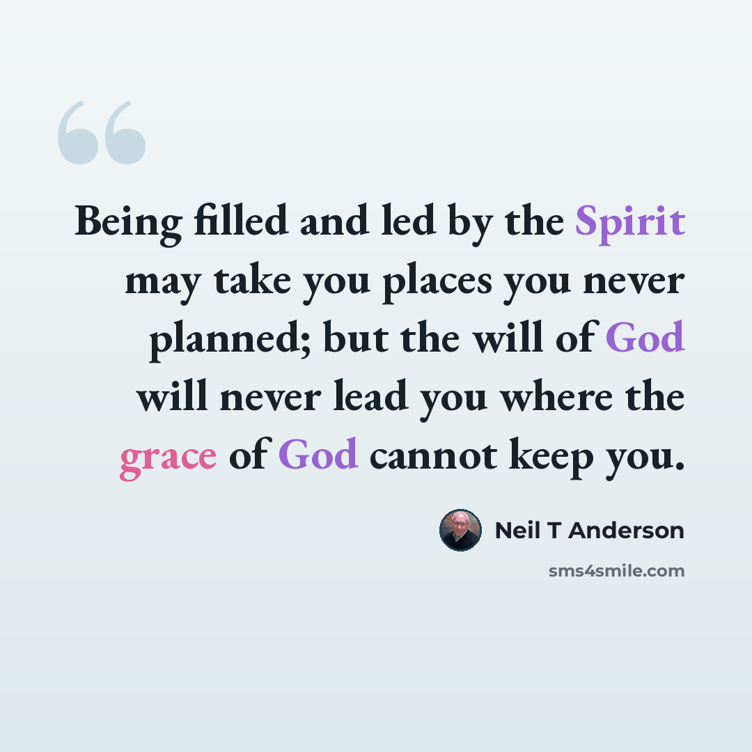 “Being filled and led by the Spirit may take you places you never planned; but the will of God will never lead you where the grace of God cannot keep you.” quote by Neil T Anderson