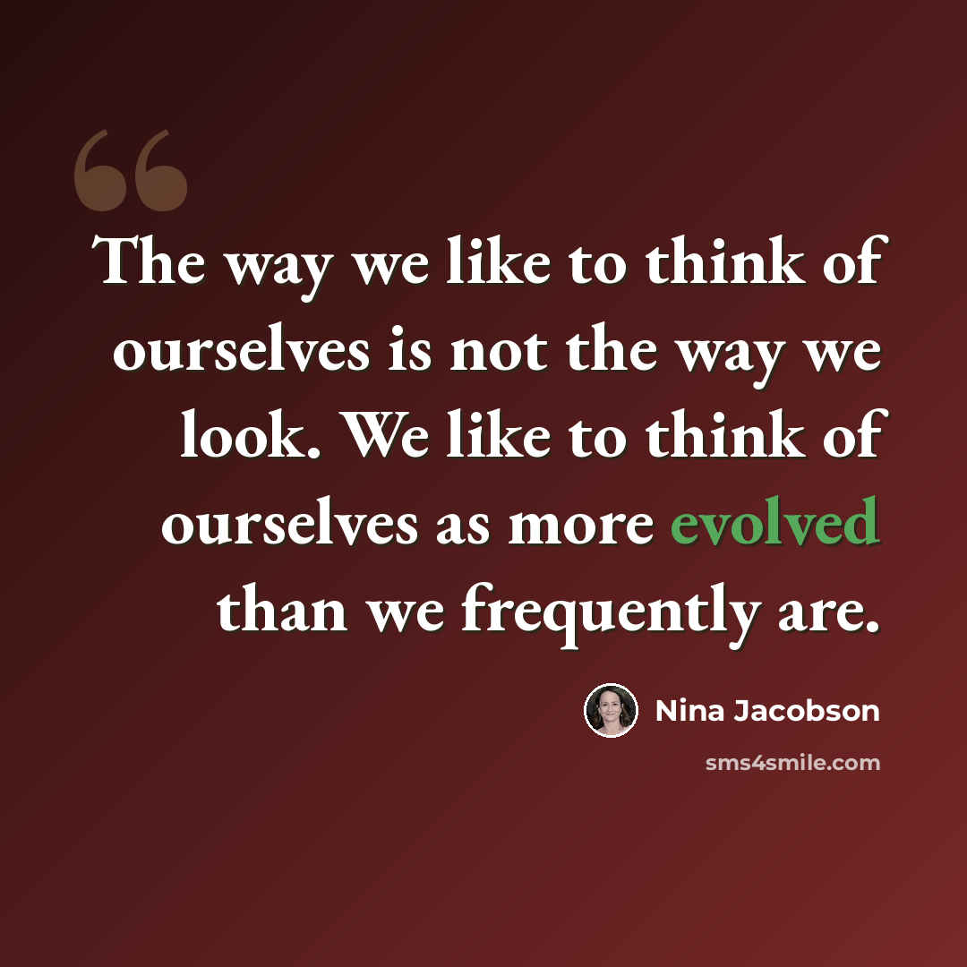 “The way we like to think of ourselves is not the way we look. We like to think of ourselves as more evolved than we frequently are.” quote by Nina Jacobson