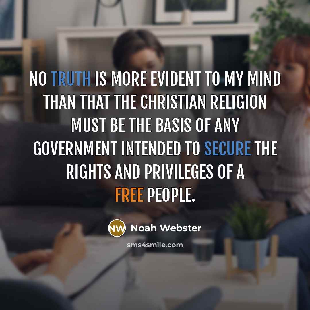 “No truth is more evident to my mind than that the Christian religion must be the basis of any government intended to secure the rights and privileges of a free people.” quote by Noah Webster