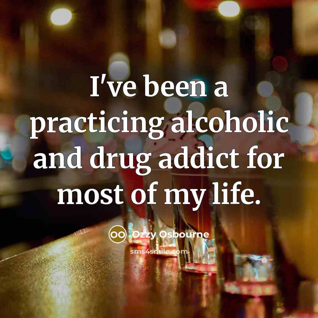 “I've been a practicing alcoholic and drug addict for most of my life.” quote by Ozzy Osbourne