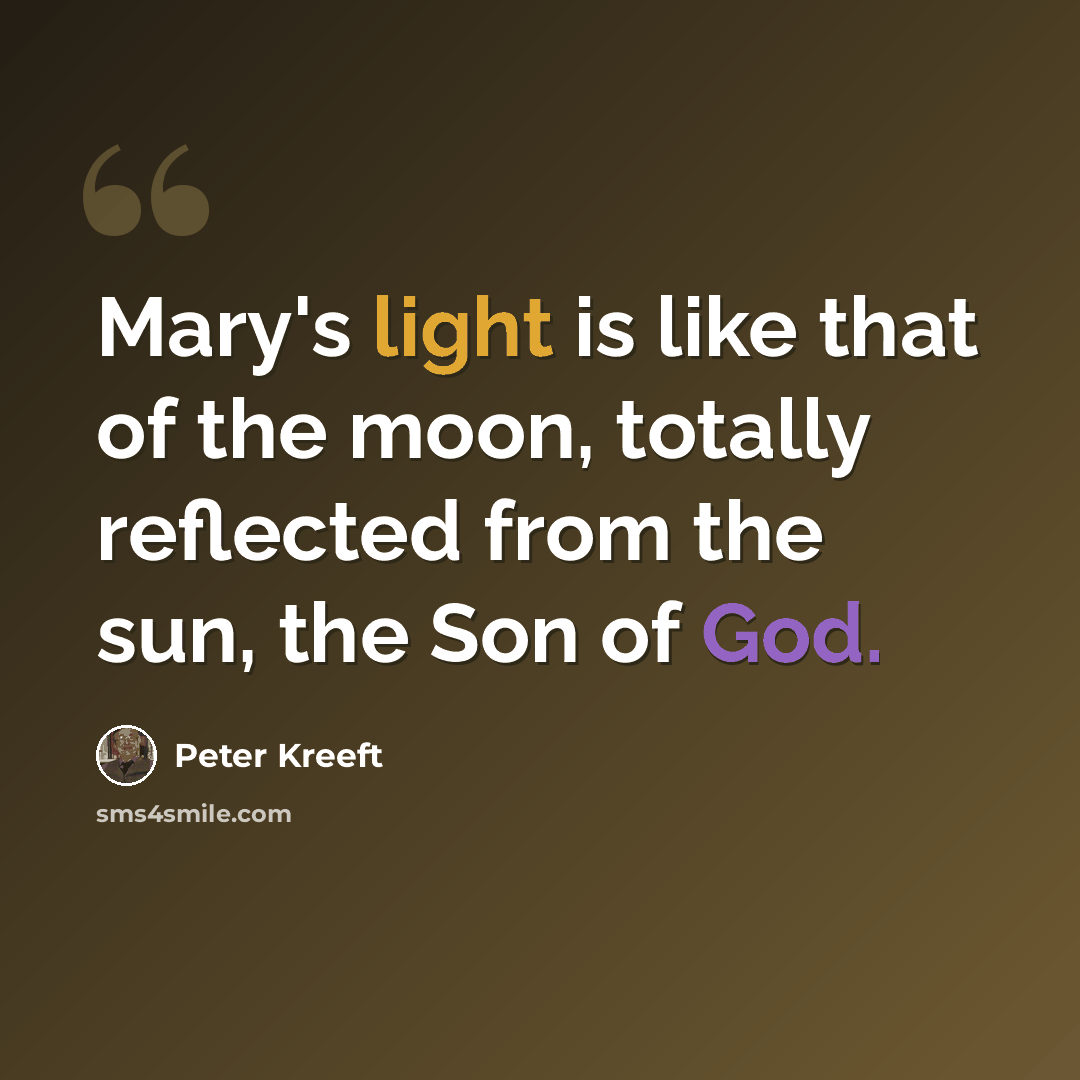 “Mary's light is like that of the moon, totally reflected from the sun, the Son of God.” quote by Peter Kreeft
