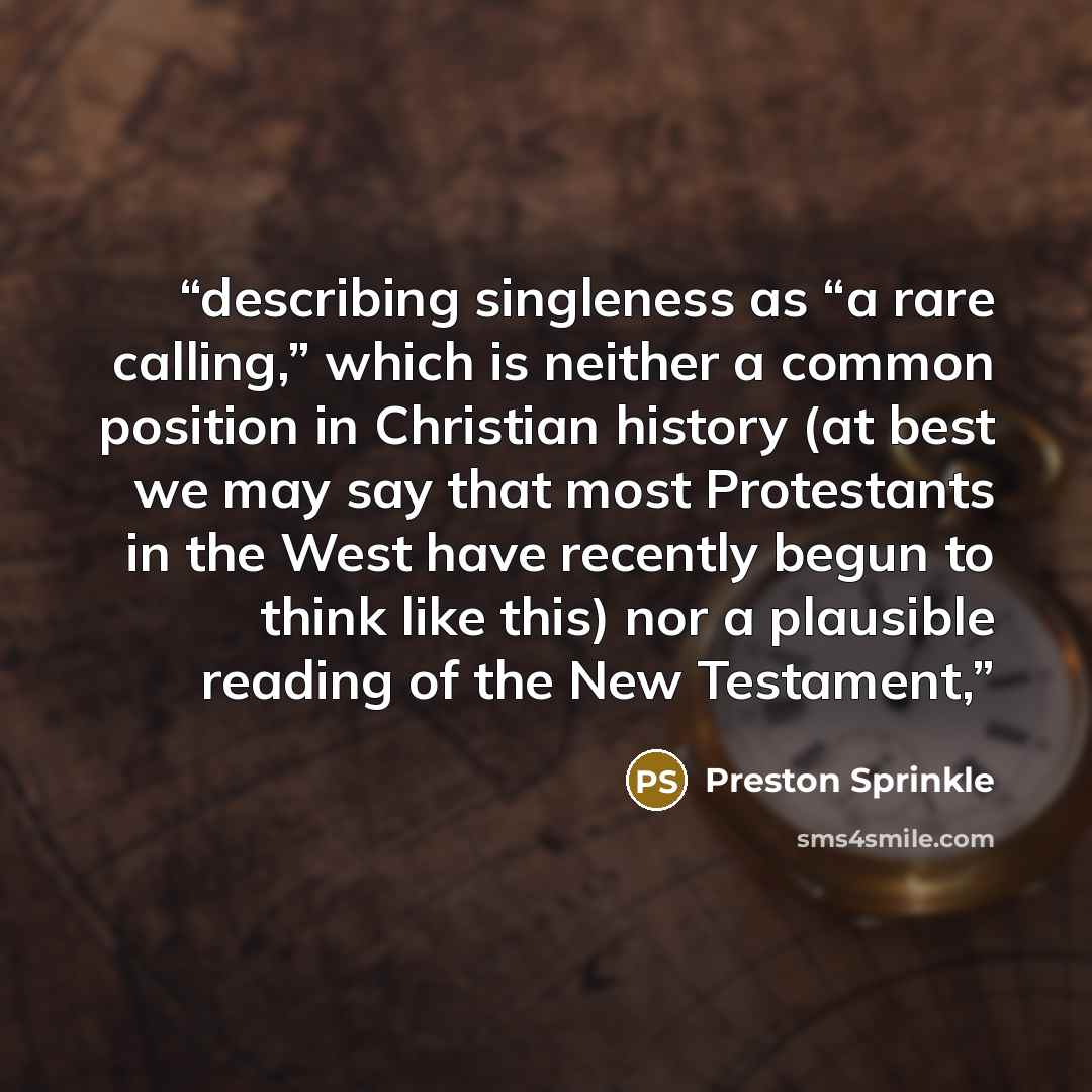 “describing singleness as “a rare calling,” which is neither a common position in Christian history (at best we may say that most Protestants in the West have recently begun to think like this) nor a plausible reading of the New Testament,” quote by Preston Sprinkle