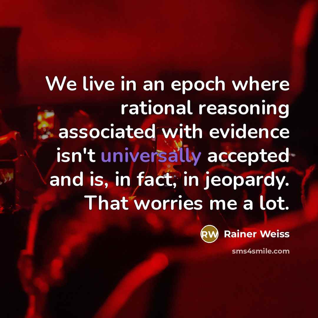 “We live in an epoch where rational reasoning associated with evidence isn't universally accepted and is, in fact, in jeopardy. That worries me a lot.” quote by Rainer Weiss