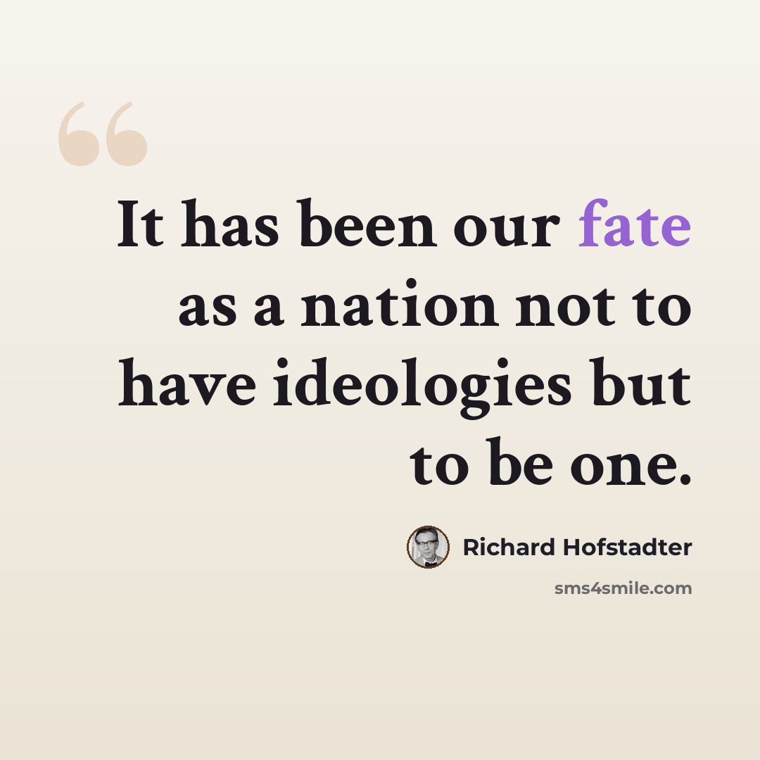 “It has been our fate as a nation not to have ideologies but to be one.” quote by Richard Hofstadter