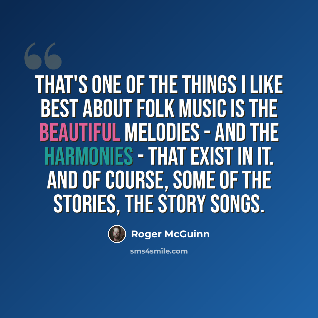 “That's one of the things I like best about folk music is the beautiful melodies - and the harmonies - that exist in it. And of course, some of the stories, the story songs.” quote by Roger McGuinn