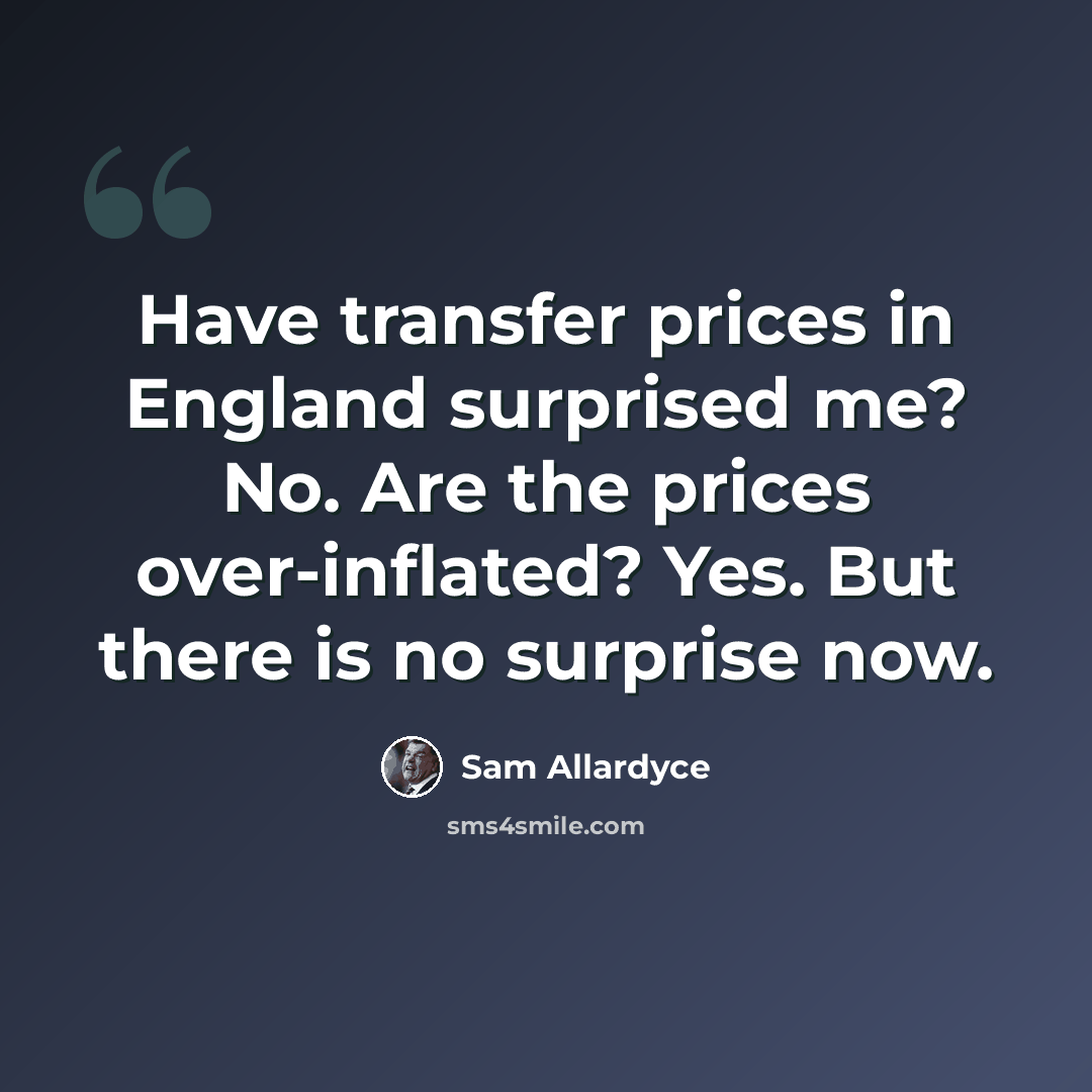 “Have transfer prices in England surprised me? No. Are the prices over-inflated? Yes. But there is no surprise now.” quote by Sam Allardyce