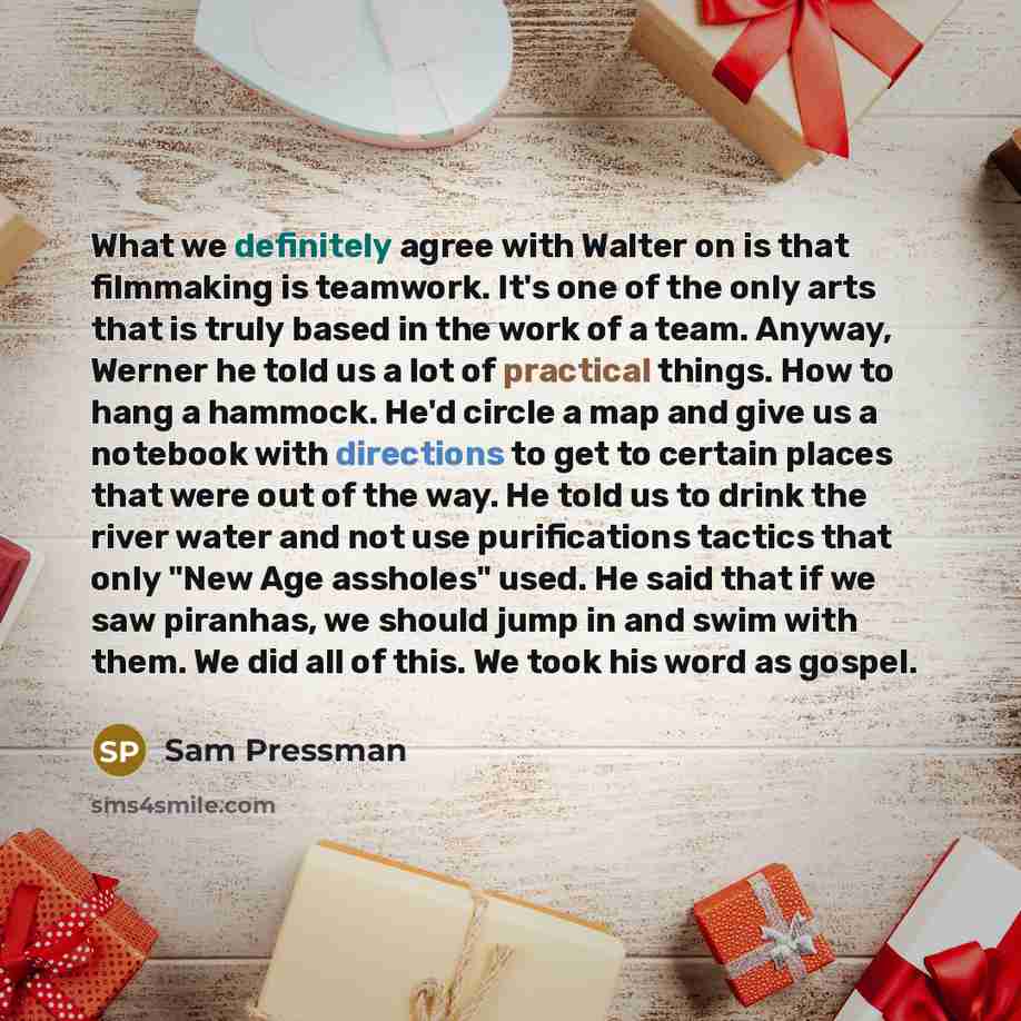 “What we definitely agree with Walter on is that filmmaking is teamwork. It's one of the only arts that is truly based in the work of a team. Anyway, Werner he told us a lot of practical things. How to hang a hammock. He'd circle a map and give us a notebook with directions to get to certain places…” quote by Sam Pressman