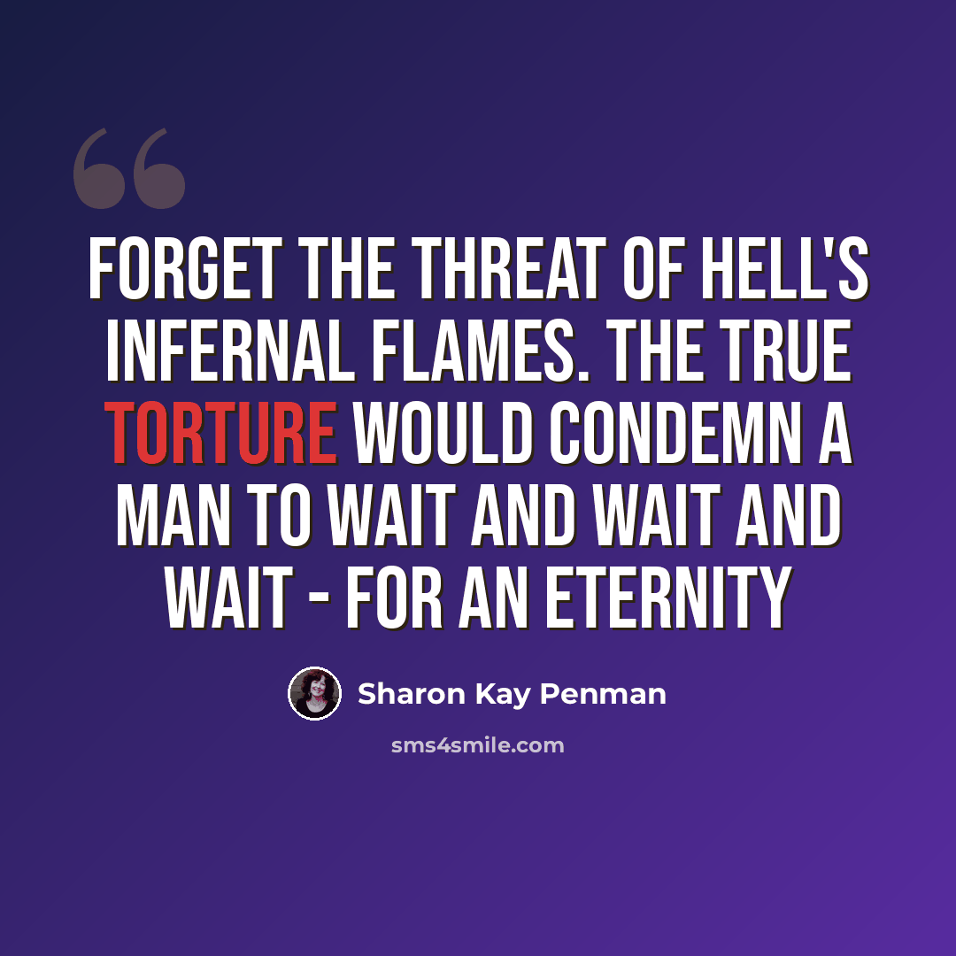 “Forget the threat of Hell's infernal flames. The true torture would condemn a man to wait and wait and wait - for an eternity” quote by Sharon Kay Penman
