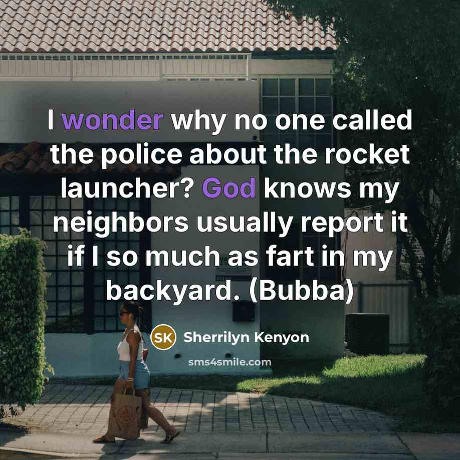 “I wonder why no one called the police about the rocket launcher? God knows my neighbors usually report it if I so much as fart in my backyard. (Bubba)” quote by Sherrilyn Kenyon