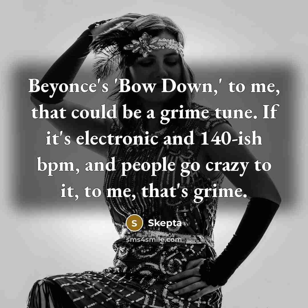 “Beyonce's 'Bow Down,' to me, that could be a grime tune. If it's electronic and 140-ish bpm, and people go crazy to it, to me, that's grime.” quote by Skepta
