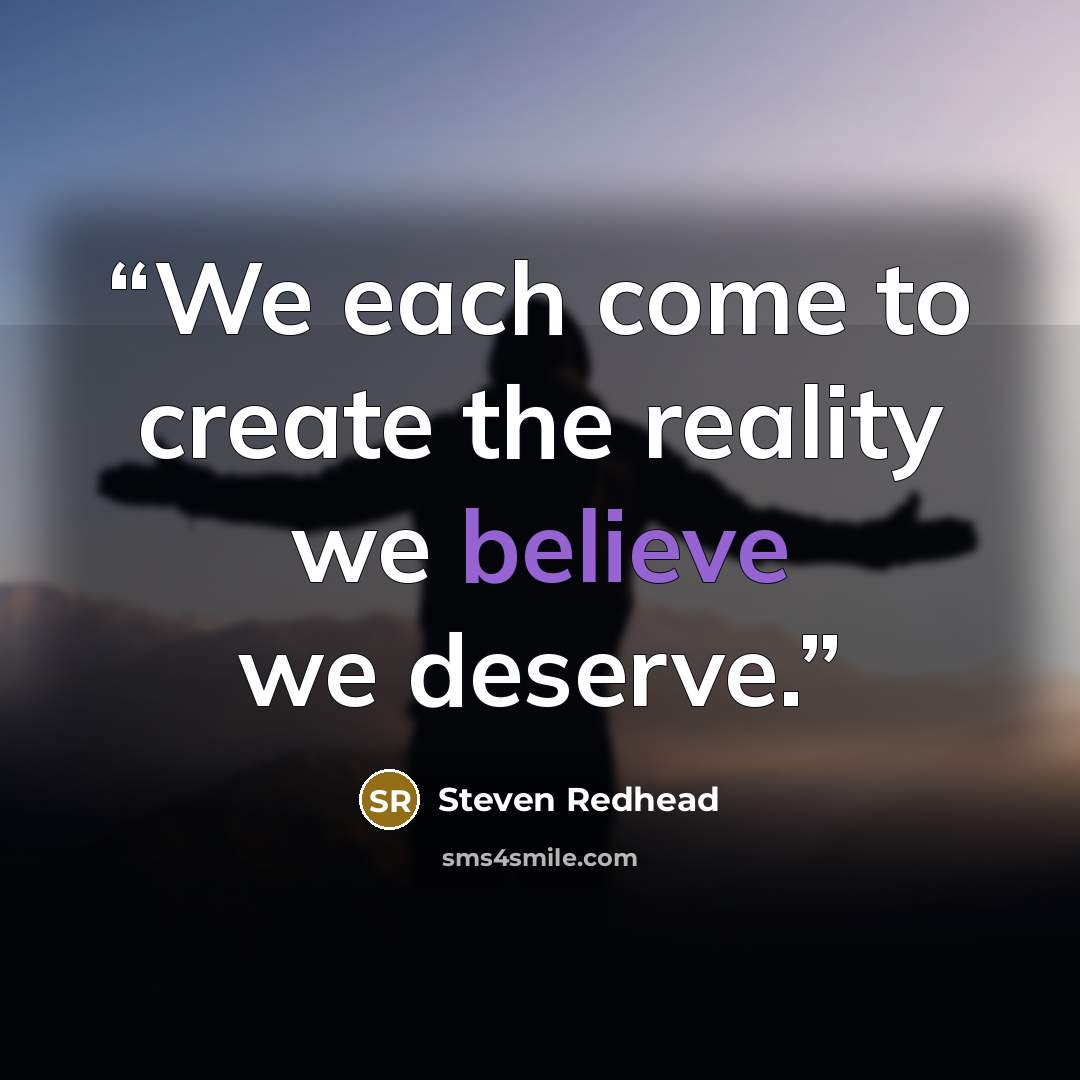 “We each come to create the reality we believe we deserve.” quote by Steven Redhead