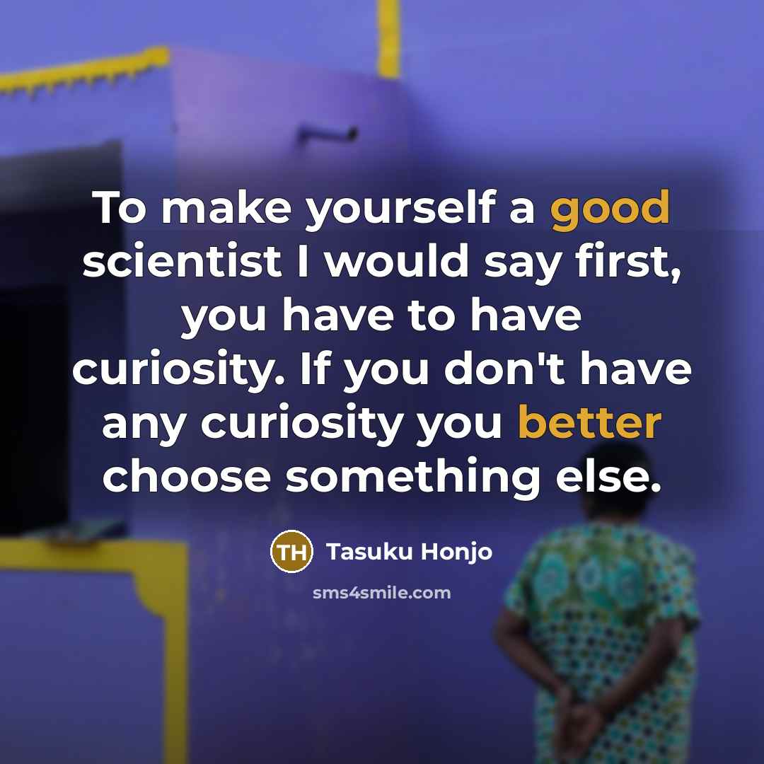 “To make yourself a good scientist I would say first, you have to have curiosity. If you don't have any curiosity you better choose something else.” quote by Tasuku Honjo