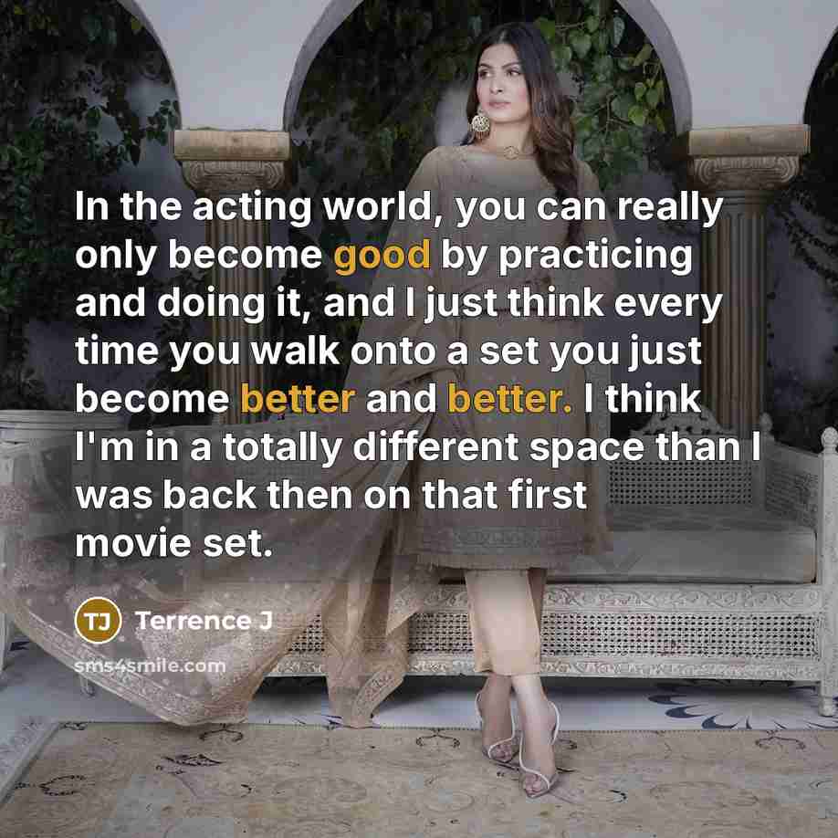 “In the acting world, you can really only become good by practicing and doing it, and I just think every time you walk onto a set you just become better and better. I think I'm in a totally different space than I was back then on that first movie set.” quote by Terrence J