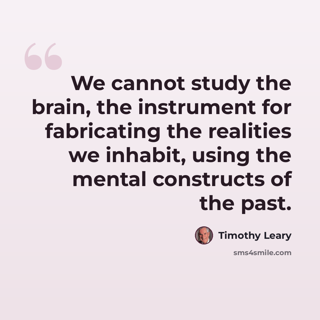 “We cannot study the brain, the instrument for fabricating the realities we inhabit, using the mental constructs of the past.” quote by Timothy Leary