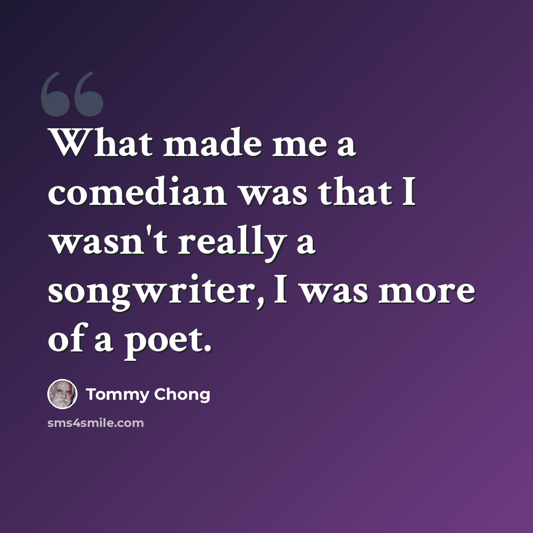 “What made me a comedian was that I wasn't really a songwriter, I was more of a poet.” quote by Tommy Chong