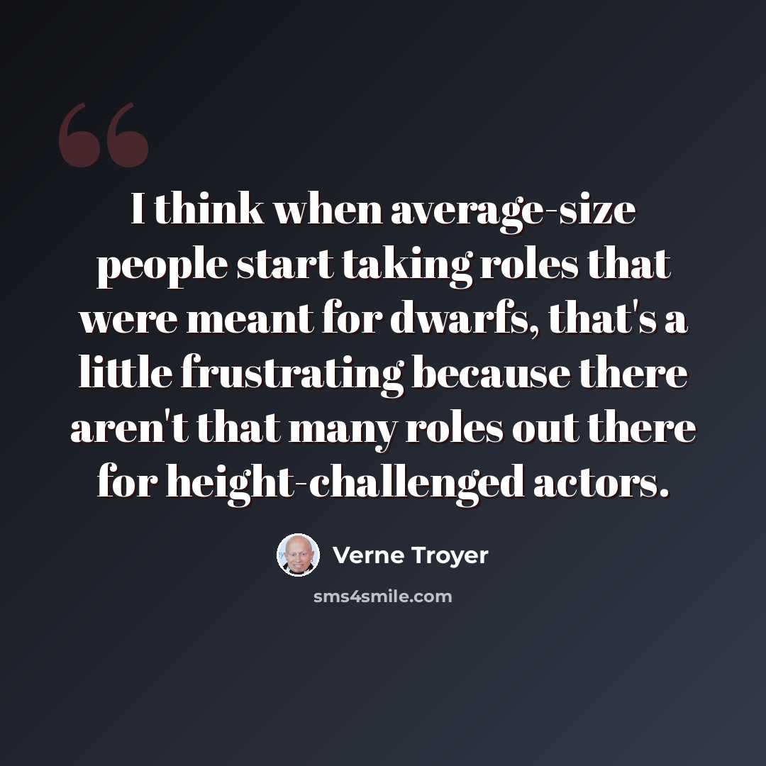 “I think when average-size people start taking roles that were meant for dwarfs, that's a little frustrating because there aren't that many roles out there for height-challenged actors.” quote by Verne Troyer