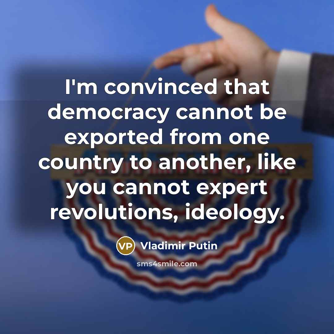 “I'm convinced that democracy cannot be exported from one country to another, like you cannot expert revolutions, ideology.” quote by Vladimir Putin