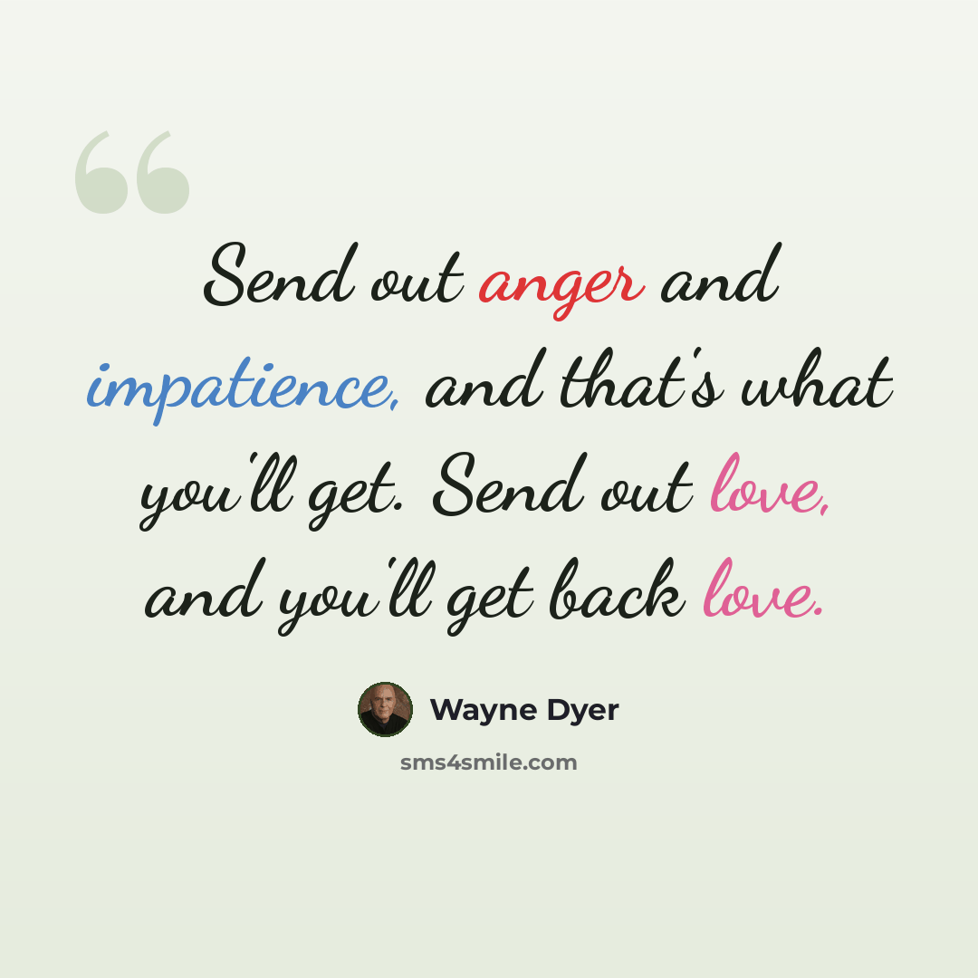 “Send out anger and impatience, and that's what you'll get. Send out love, and you'll get back love.” quote by Wayne Dyer