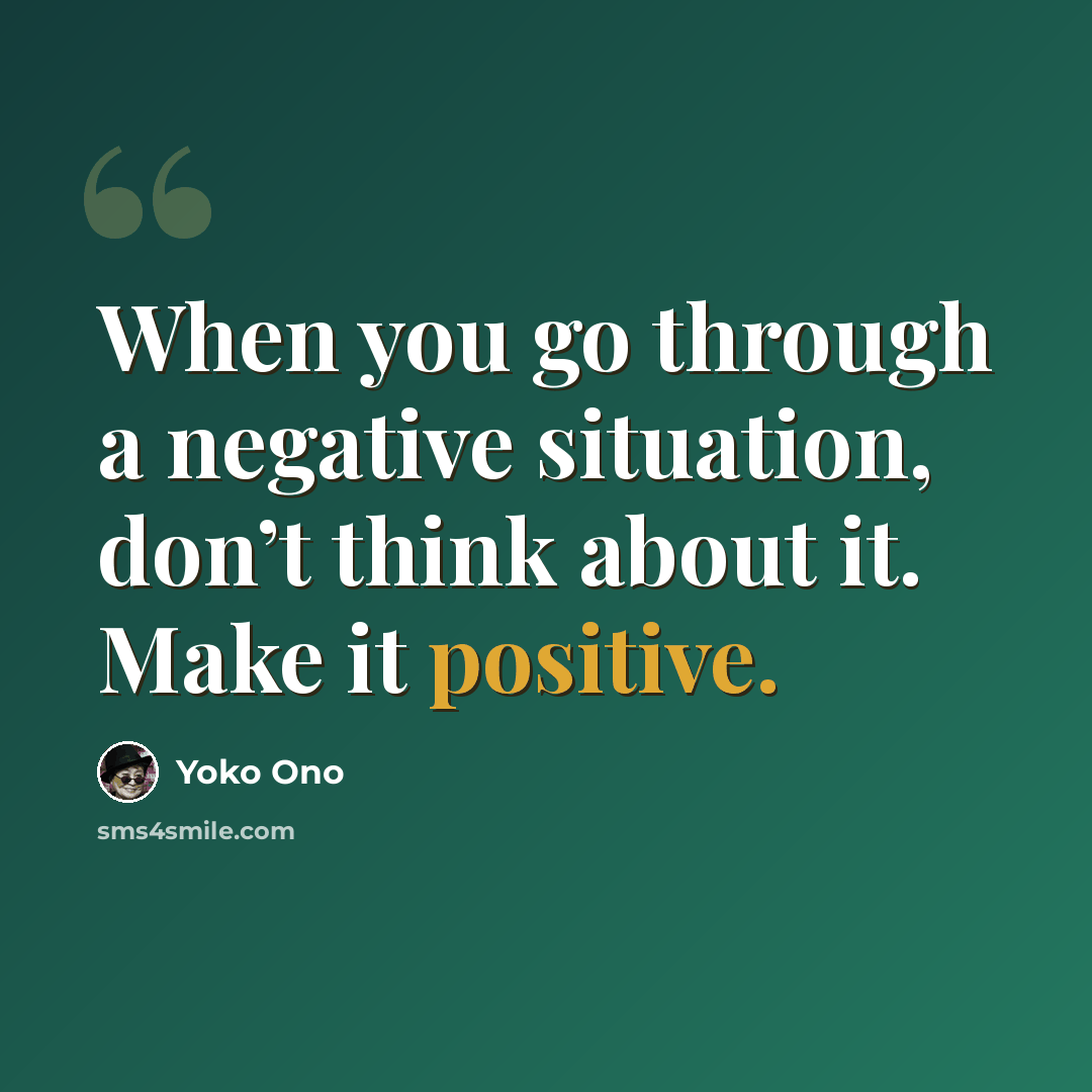 “When you go through a negative situation, don’t think about it. Make it positive.” quote by Yoko Ono