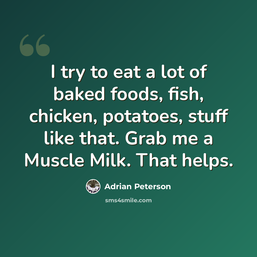 “I try to eat a lot of baked foods, fish, chicken, potatoes, stuff like that. Grab me a Muscle Milk. That helps.” quote by Adrian Peterson