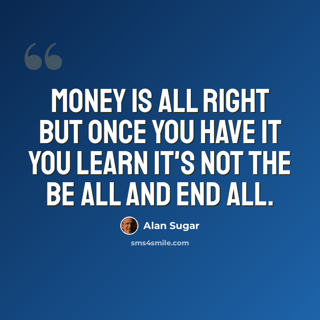 “Money is all right but once you have it you learn it's not the be all and end all.” quote by Alan Sugar