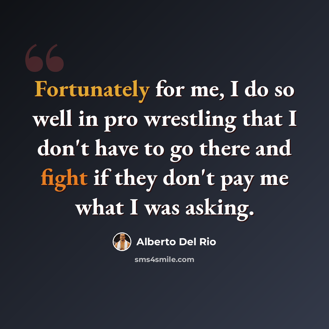 “Fortunately for me, I do so well in pro wrestling that I don't have to go there and fight if they don't pay me what I was asking.” quote by Alberto Del Rio