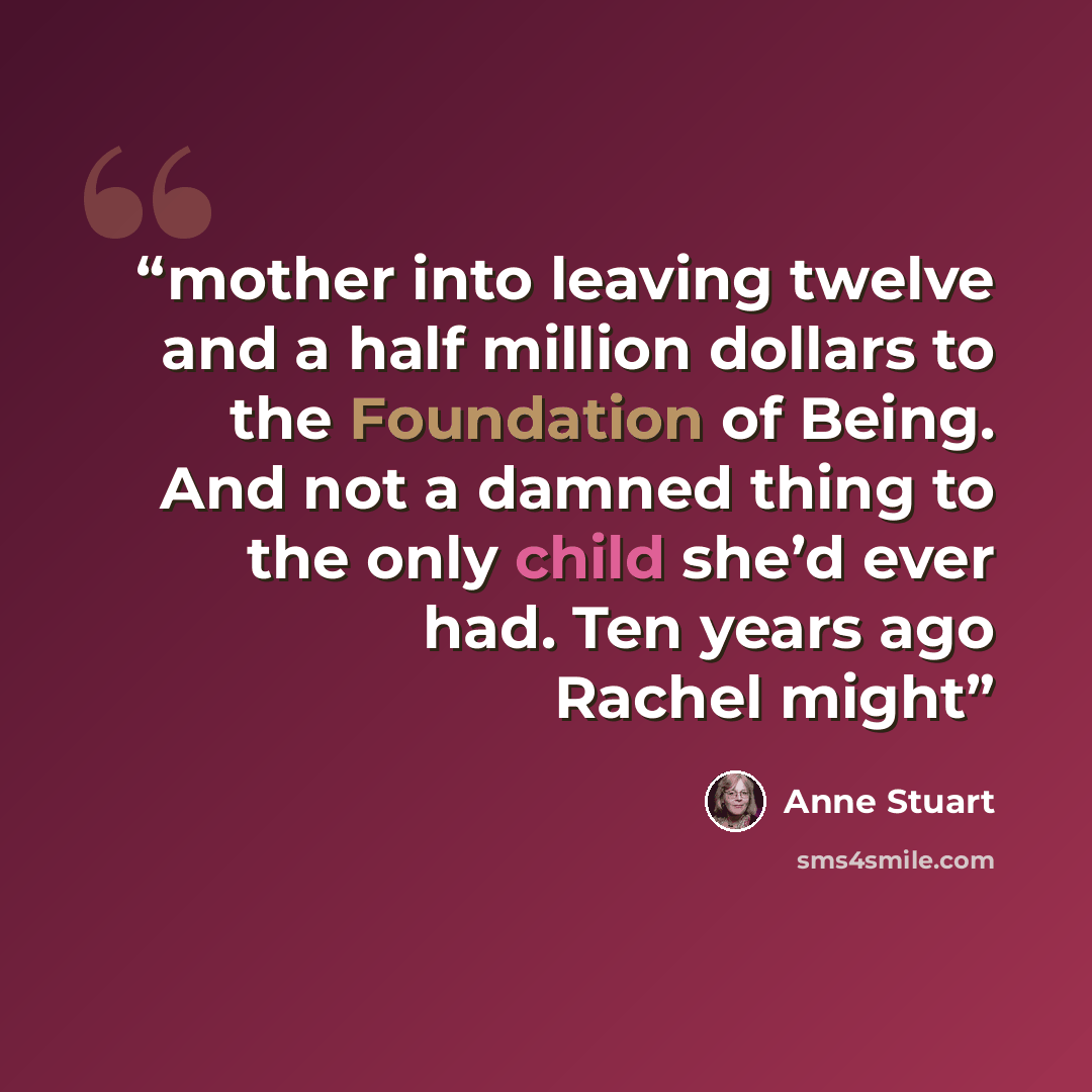 “mother into leaving twelve and a half million dollars to the Foundation of Being. And not a damned thing to the only child she’d ever had. Ten years ago Rachel might” quote by Anne Stuart