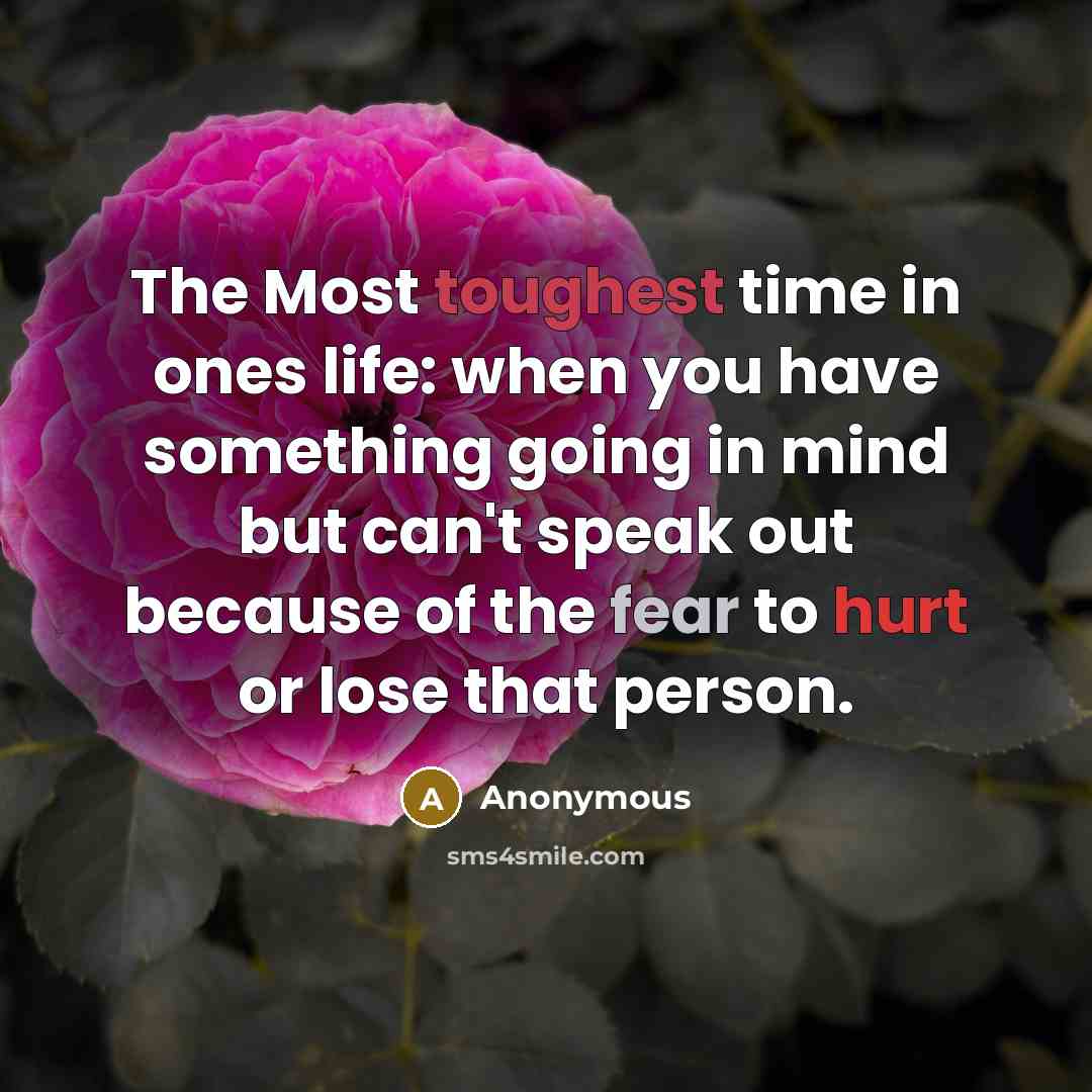 “The Most toughest time in ones life: when you have something going in mind but can't speak out because of the fear to hurt or lose that person.” quote by Anonymous