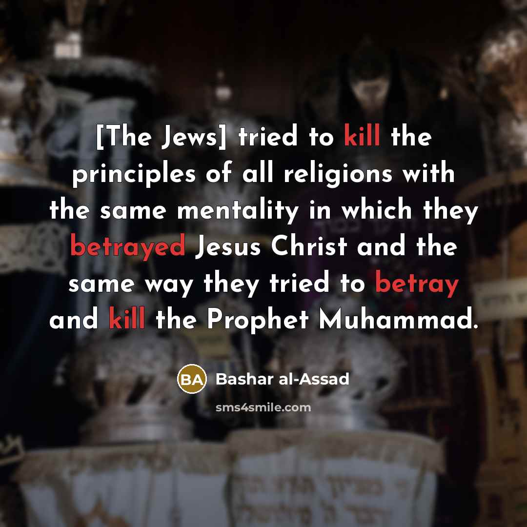 “[The Jews] tried to kill the principles of all religions with the same mentality in which they betrayed Jesus Christ and the same way they tried to betray and kill the Prophet Muhammad.” quote by Bashar al-Assad