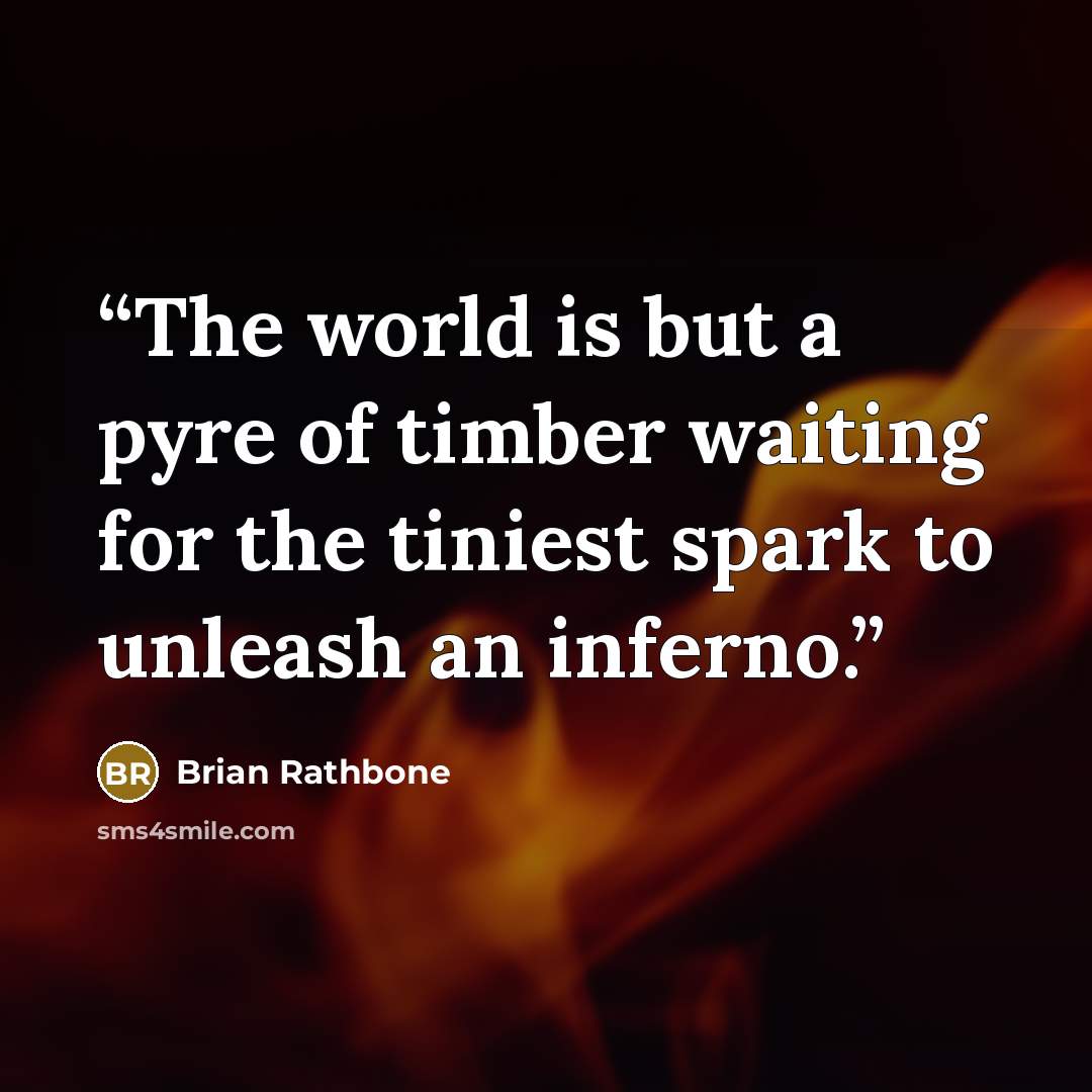 “The world is but a pyre of timber waiting for the tiniest spark to unleash an inferno.” quote by Brian Rathbone