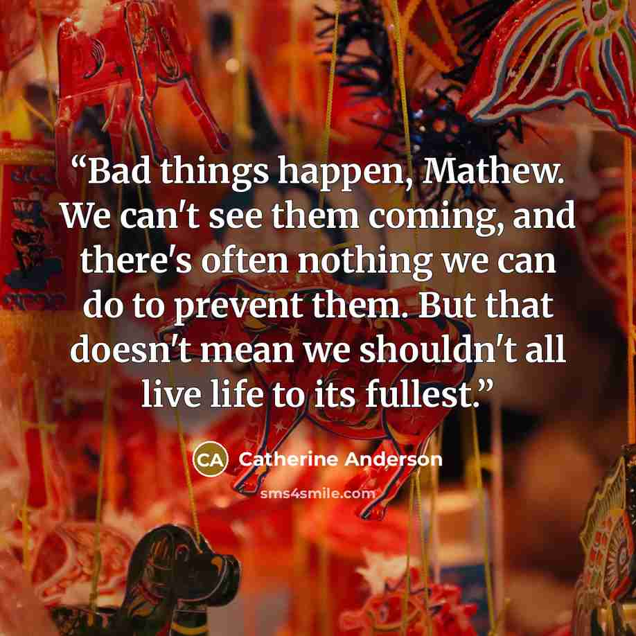 “Bad things happen, Mathew. We can't see them coming, and there's often nothing we can do to prevent them. But that doesn't mean we shouldn't all live life to its fullest.” quote by Catherine Anderson