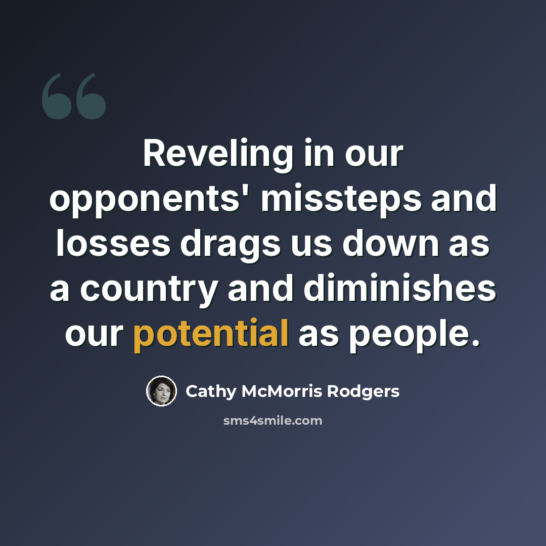 “Reveling in our opponents' missteps and losses drags us down as a country and diminishes our potential as people.” quote by Cathy McMorris Rodgers