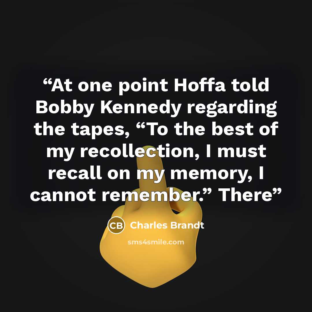 “At one point Hoffa told Bobby Kennedy regarding the tapes, “To the best of my recollection, I must recall on my memory, I cannot remember.” There” quote by Charles Brandt