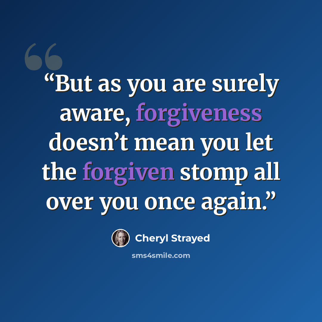 “But as you are surely aware, forgiveness doesn’t mean you let the forgiven stomp all over you once again.” quote by Cheryl Strayed