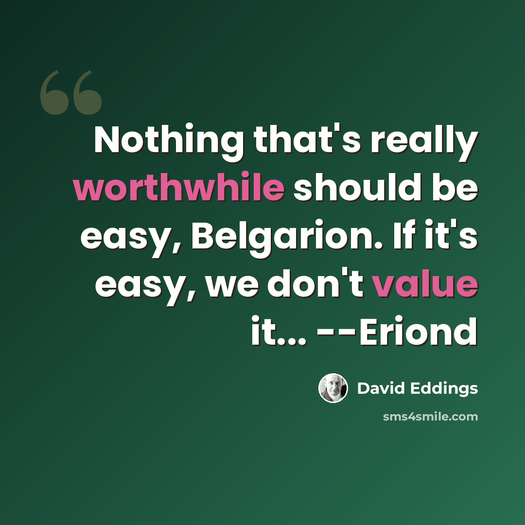 “Nothing that's really worthwhile should be easy, Belgarion. If it's easy, we don't value it... --Eriond” quote by David Eddings