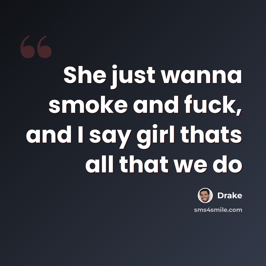 “She just wanna smoke and fuck, and I say girl thats all that we do” quote by Drake