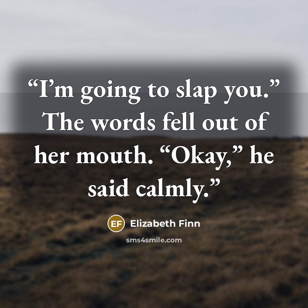 “I’m going to slap you.” The words fell out of her mouth. “Okay,” he said calmly.” quote by Elizabeth Finn