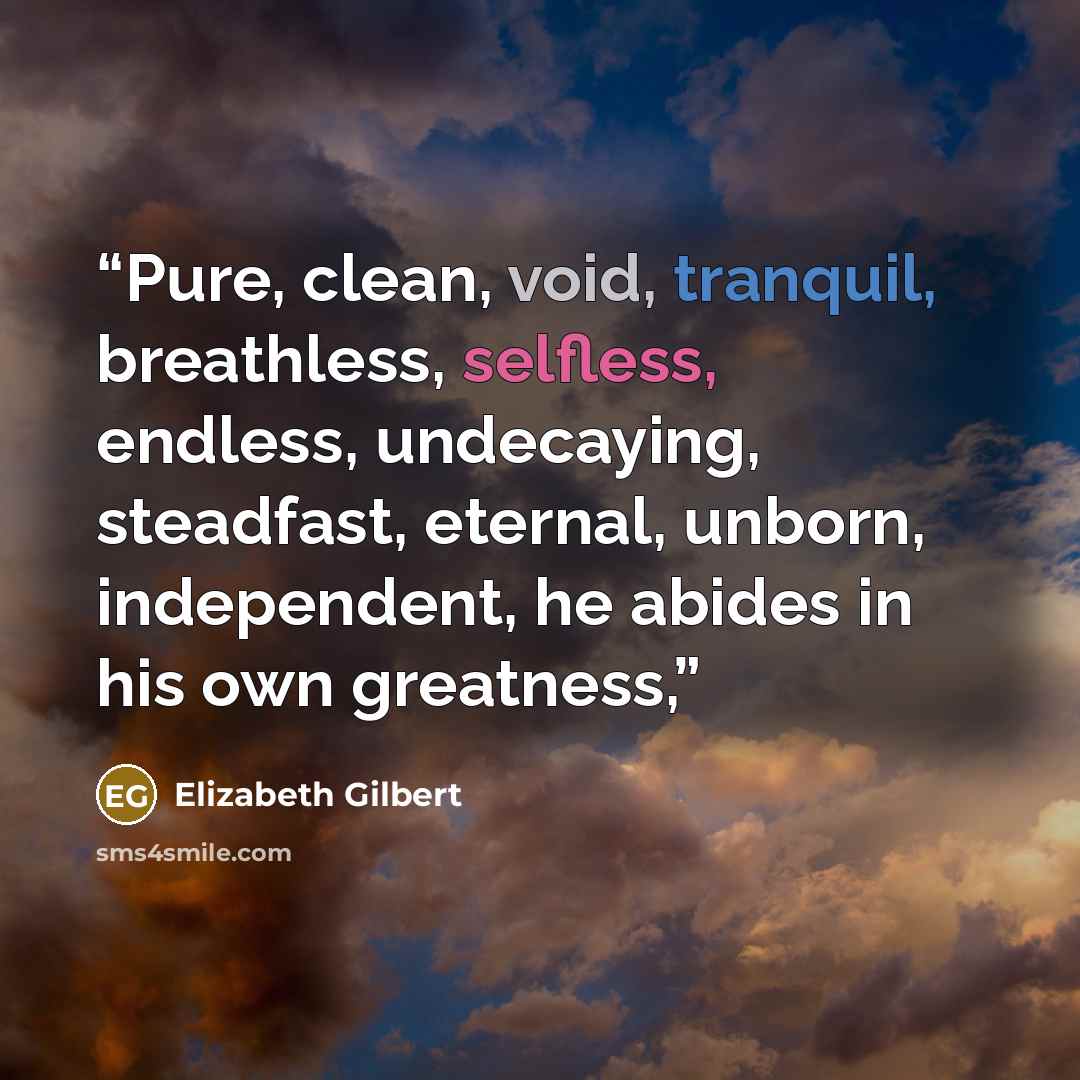 “Pure, clean, void, tranquil, breathless, selfless, endless, undecaying, steadfast, eternal, unborn, independent, he abides in his own greatness,” quote by Elizabeth Gilbert
